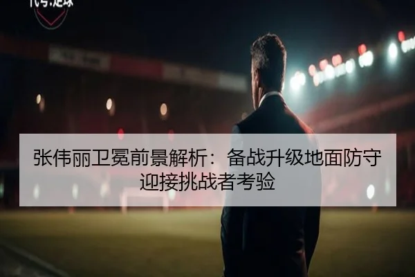 张伟丽卫冕前景解析:备战升级地面防守迎接挑战者考验